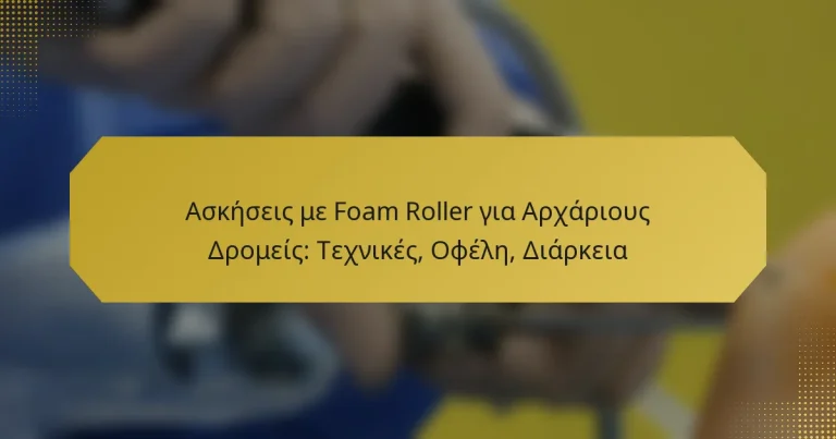 Ασκήσεις με Foam Roller για Αρχάριους Δρομείς: Τεχνικές, Οφέλη, Διάρκεια