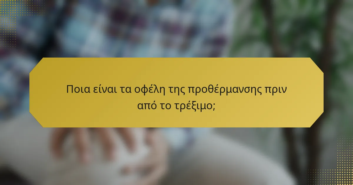 Ποια είναι τα οφέλη της προθέρμανσης πριν από το τρέξιμο;