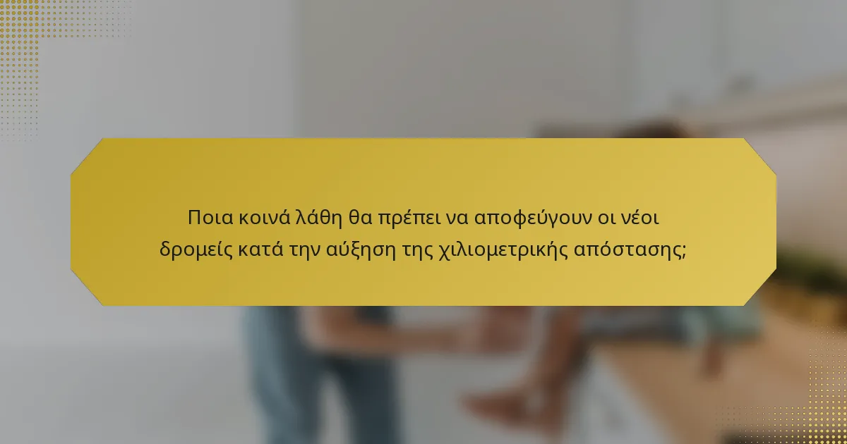 Ποια κοινά λάθη θα πρέπει να αποφεύγουν οι νέοι δρομείς κατά την αύξηση της χιλιομετρικής απόστασης;