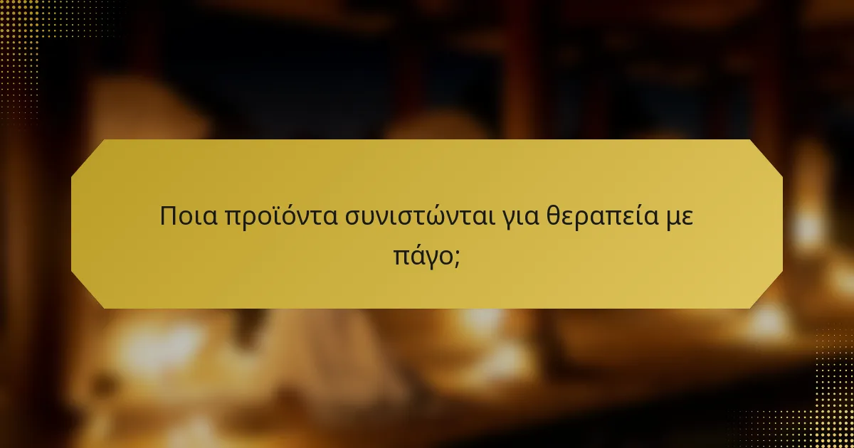 Ποια προϊόντα συνιστώνται για θεραπεία με πάγο;