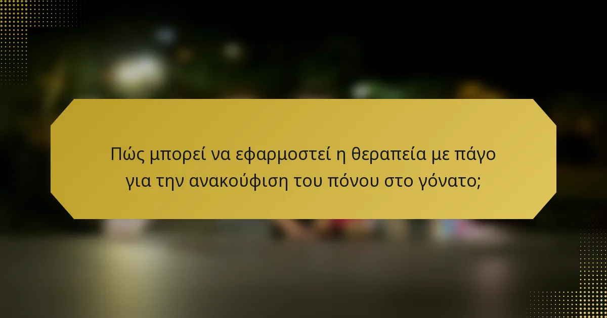 Πώς μπορεί να εφαρμοστεί η θεραπεία με πάγο για την ανακούφιση του πόνου στο γόνατο;