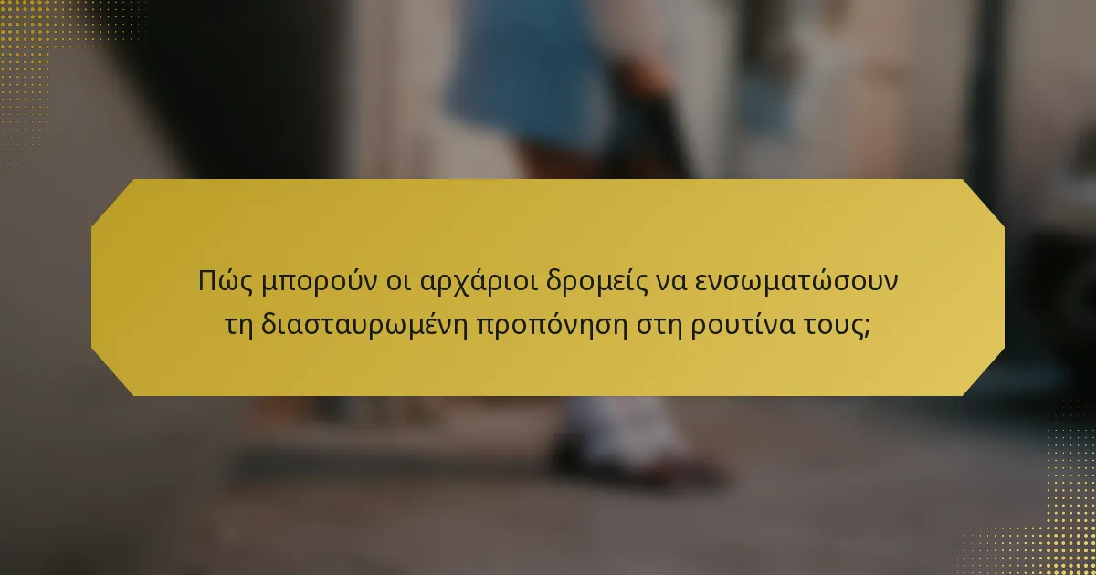 Πώς μπορούν οι αρχάριοι δρομείς να ενσωματώσουν τη διασταυρωμένη προπόνηση στη ρουτίνα τους;