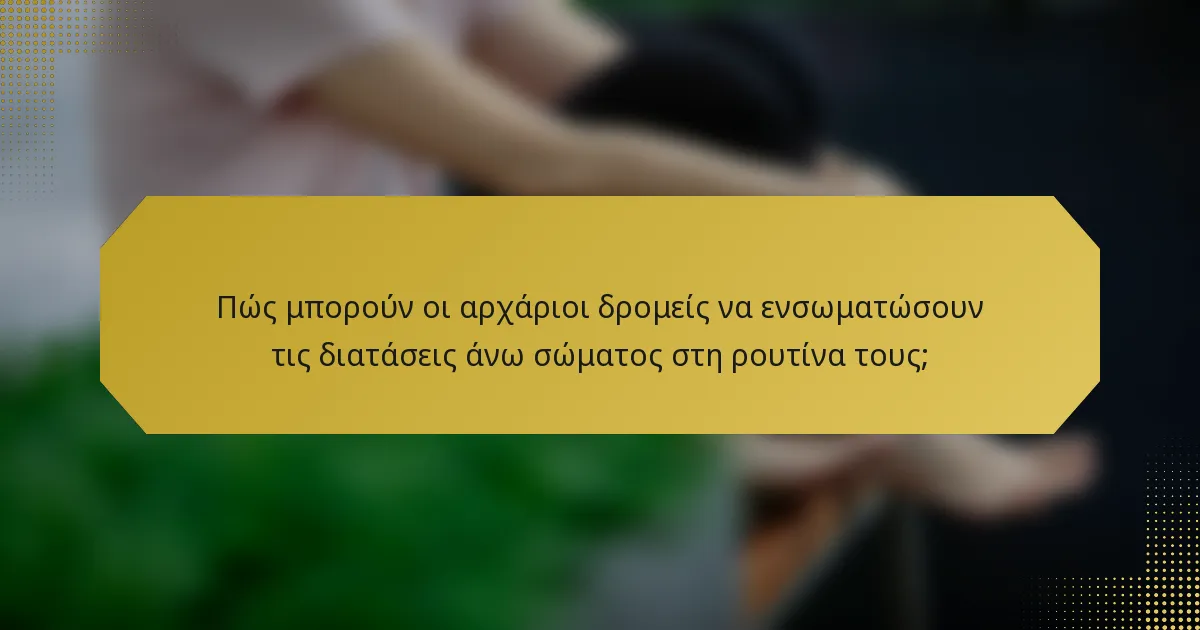 Πώς μπορούν οι αρχάριοι δρομείς να ενσωματώσουν τις διατάσεις άνω σώματος στη ρουτίνα τους;