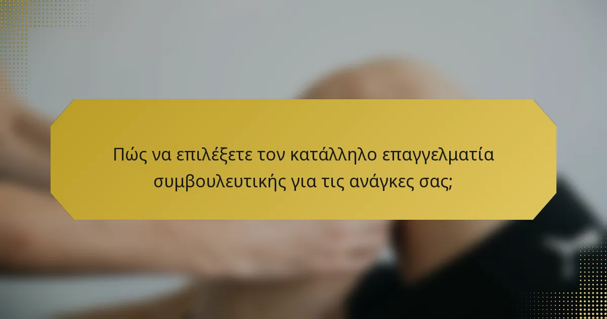 Πώς να επιλέξετε τον κατάλληλο επαγγελματία συμβουλευτικής για τις ανάγκες σας;